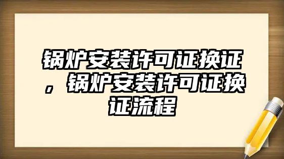 鍋爐安裝許可證換證，鍋爐安裝許可證換證流程