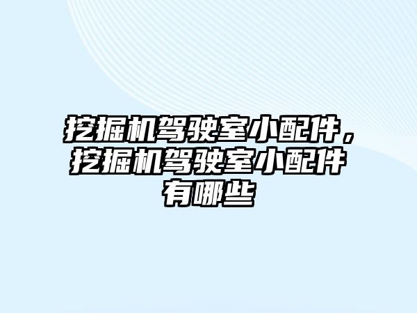 挖掘機駕駛室小配件，挖掘機駕駛室小配件有哪些