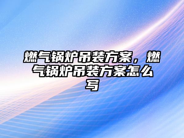 燃氣鍋爐吊裝方案，燃氣鍋爐吊裝方案怎么寫