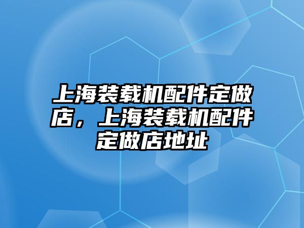 上海裝載機配件定做店，上海裝載機配件定做店地址