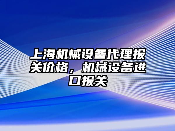 上海機械設(shè)備代理報關(guān)價格，機械設(shè)備進口報關(guān)