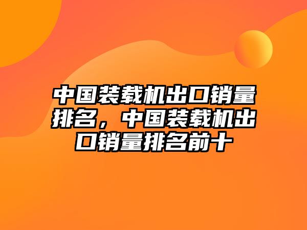 中國裝載機(jī)出口銷量排名，中國裝載機(jī)出口銷量排名前十