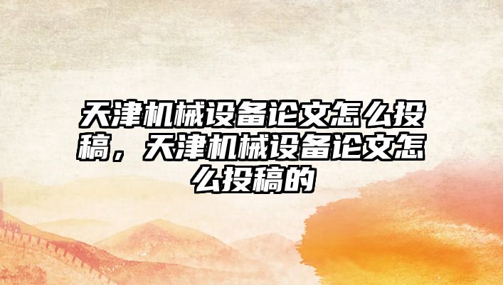 天津機械設(shè)備論文怎么投稿，天津機械設(shè)備論文怎么投稿的