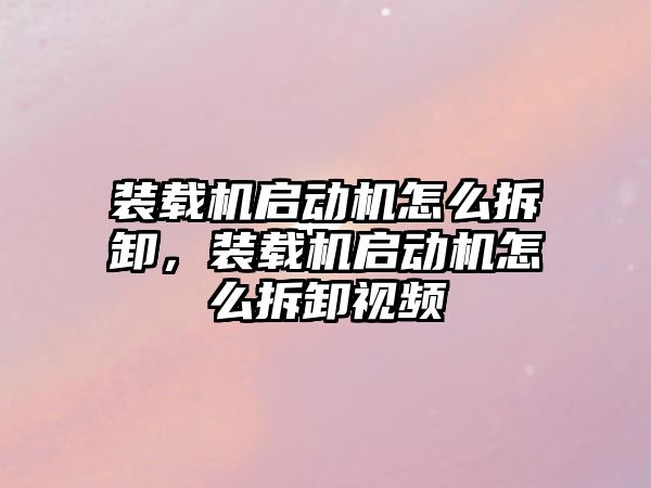 裝載機啟動機怎么拆卸，裝載機啟動機怎么拆卸視頻