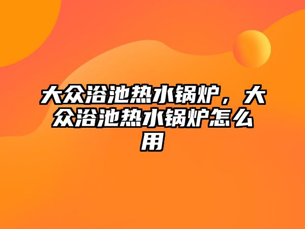 大眾浴池?zé)崴仩t，大眾浴池?zé)崴仩t怎么用