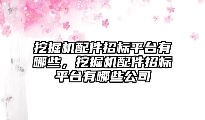 挖掘機配件招標平臺有哪些，挖掘機配件招標平臺有哪些公司