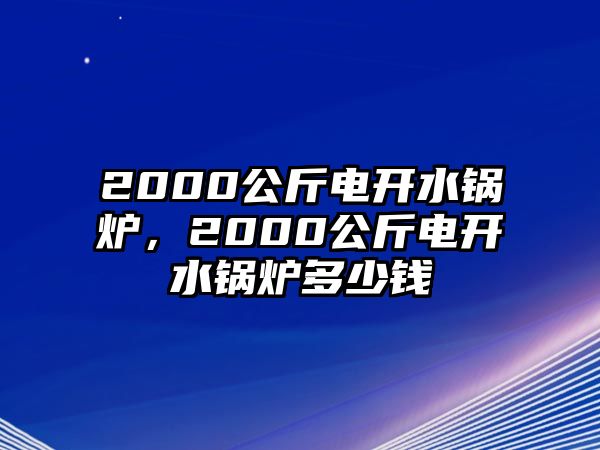 2000公斤電開水鍋爐，2000公斤電開水鍋爐多少錢