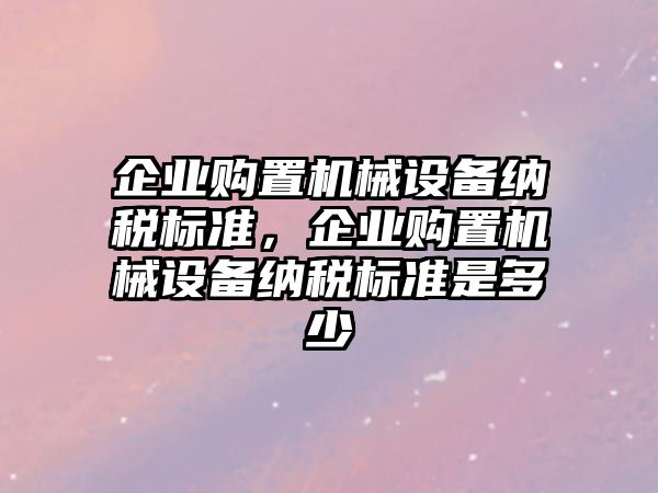 企業(yè)購置機械設備納稅標準，企業(yè)購置機械設備納稅標準是多少