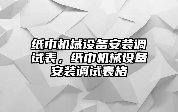 紙巾機(jī)械設(shè)備安裝調(diào)試表，紙巾機(jī)械設(shè)備安裝調(diào)試表格