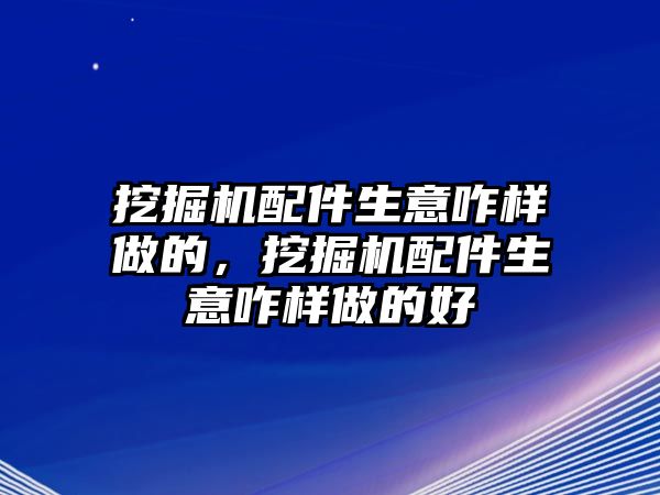 挖掘機配件生意咋樣做的，挖掘機配件生意咋樣做的好