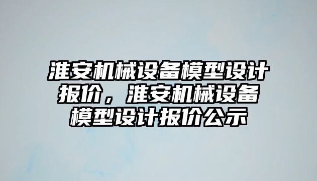 淮安機(jī)械設(shè)備模型設(shè)計(jì)報(bào)價(jià)，淮安機(jī)械設(shè)備模型設(shè)計(jì)報(bào)價(jià)公示