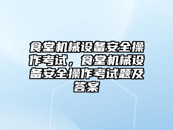 食堂機械設(shè)備安全操作考試，食堂機械設(shè)備安全操作考試題及答案