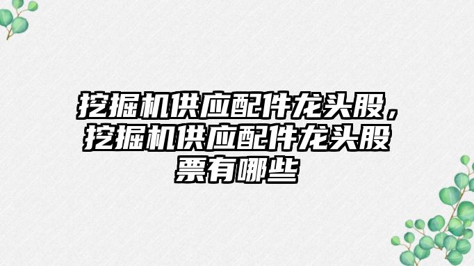 挖掘機供應(yīng)配件龍頭股，挖掘機供應(yīng)配件龍頭股票有哪些