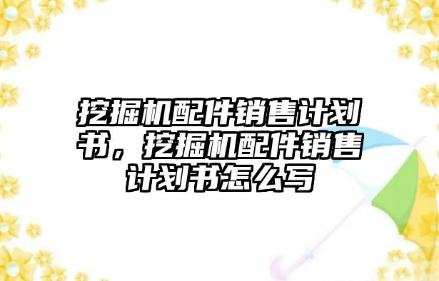 挖掘機配件銷售計劃書，挖掘機配件銷售計劃書怎么寫