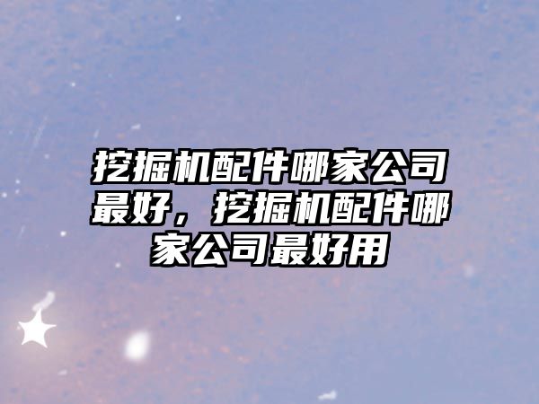 挖掘機配件哪家公司最好，挖掘機配件哪家公司最好用