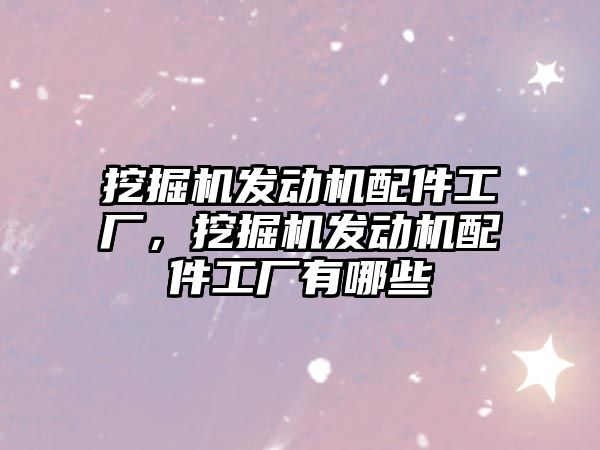 挖掘機發(fā)動機配件工廠，挖掘機發(fā)動機配件工廠有哪些