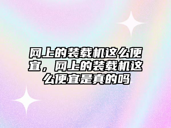 網上的裝載機這么便宜，網上的裝載機這么便宜是真的嗎