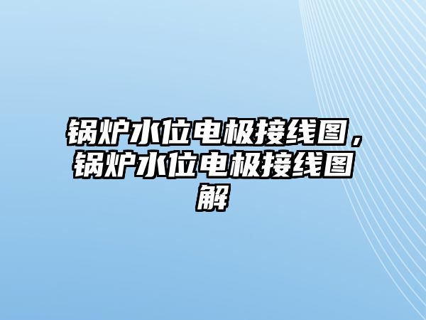 鍋爐水位電極接線圖，鍋爐水位電極接線圖解