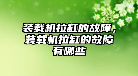 裝載機拉缸的故障，裝載機拉缸的故障有哪些