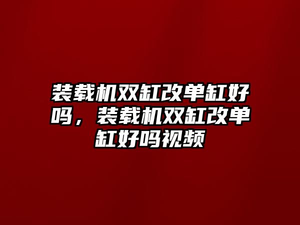 裝載機(jī)雙缸改單缸好嗎，裝載機(jī)雙缸改單缸好嗎視頻