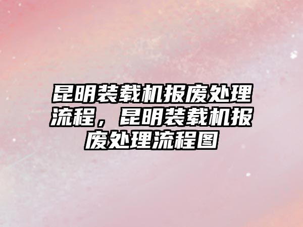 昆明裝載機(jī)報(bào)廢處理流程，昆明裝載機(jī)報(bào)廢處理流程圖