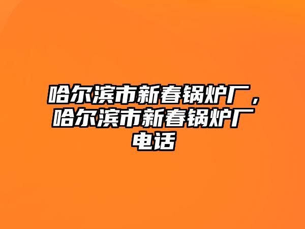 哈爾濱市新春鍋爐廠，哈爾濱市新春鍋爐廠電話