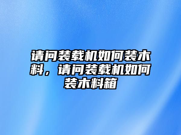 請問裝載機如何裝木料，請問裝載機如何裝木料箱