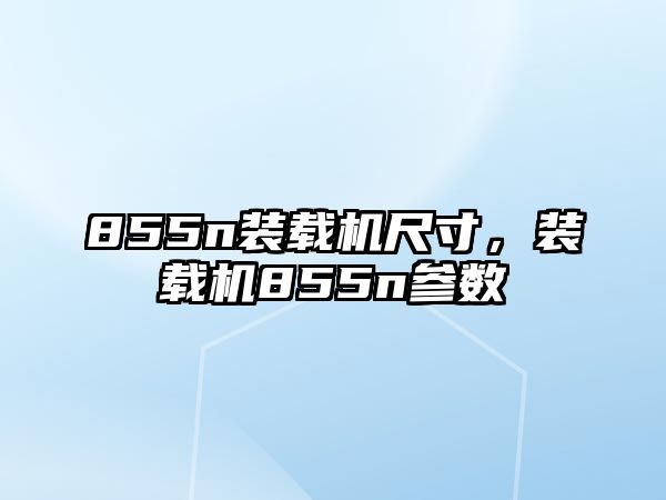 855n裝載機尺寸，裝載機855n參數