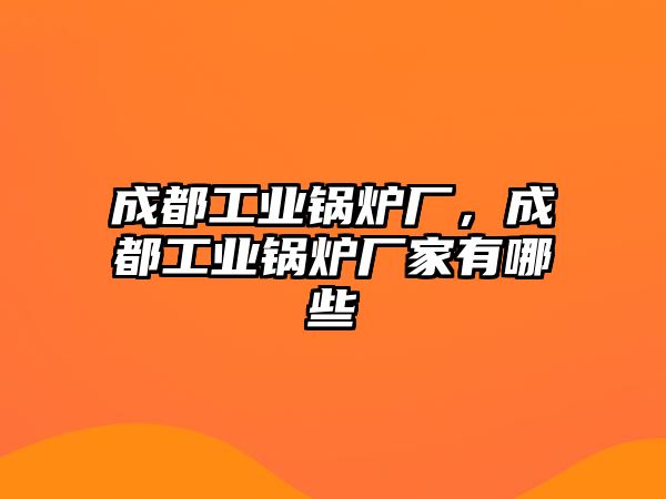 成都工業(yè)鍋爐廠，成都工業(yè)鍋爐廠家有哪些