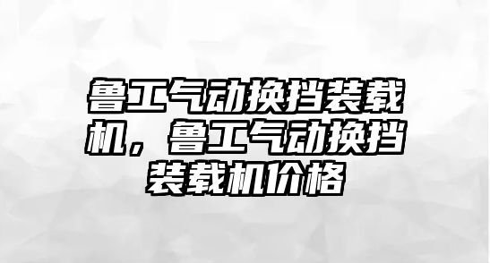 魯工氣動換擋裝載機，魯工氣動換擋裝載機價格