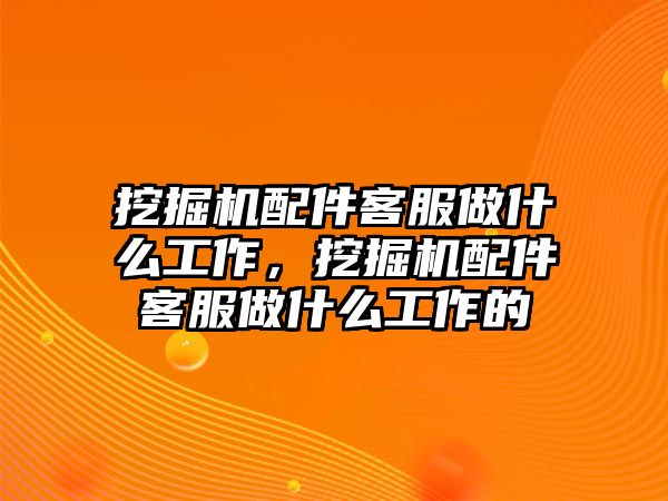 挖掘機配件客服做什么工作，挖掘機配件客服做什么工作的