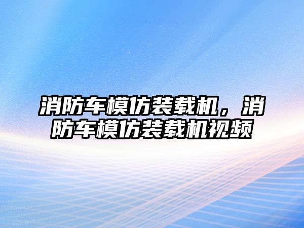 消防車模仿裝載機(jī)，消防車模仿裝載機(jī)視頻