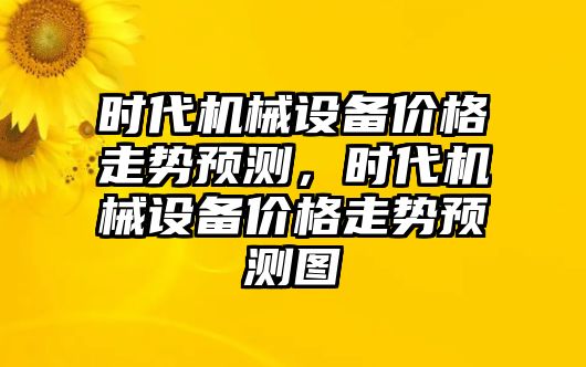 時(shí)代機(jī)械設(shè)備價(jià)格走勢預(yù)測，時(shí)代機(jī)械設(shè)備價(jià)格走勢預(yù)測圖