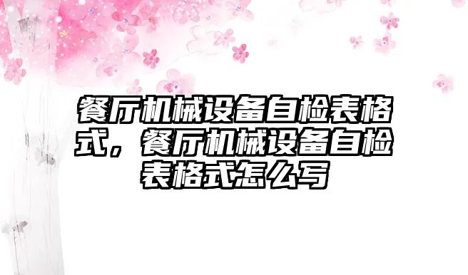 餐廳機械設(shè)備自檢表格式，餐廳機械設(shè)備自檢表格式怎么寫