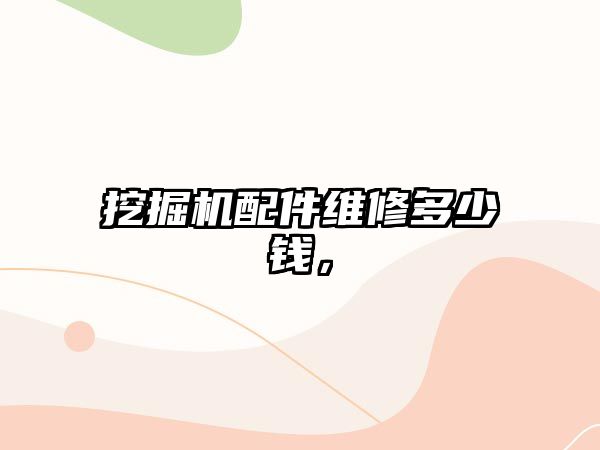 挖掘機(jī)配件維修多少錢，