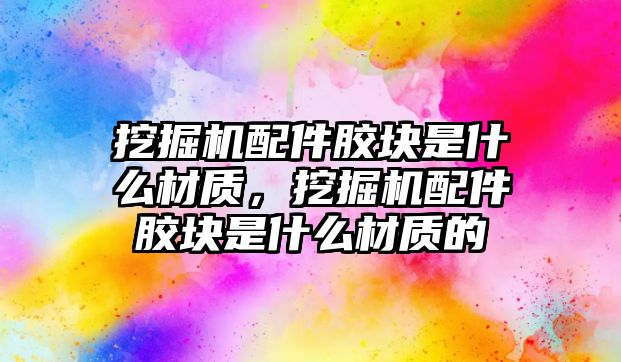 挖掘機配件膠塊是什么材質(zhì)，挖掘機配件膠塊是什么材質(zhì)的