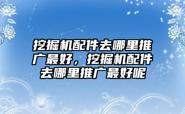 挖掘機(jī)配件去哪里推廣最好，挖掘機(jī)配件去哪里推廣最好呢