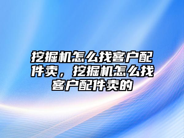 挖掘機怎么找客戶配件賣，挖掘機怎么找客戶配件賣的