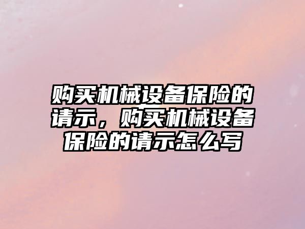 購買機械設(shè)備保險的請示，購買機械設(shè)備保險的請示怎么寫