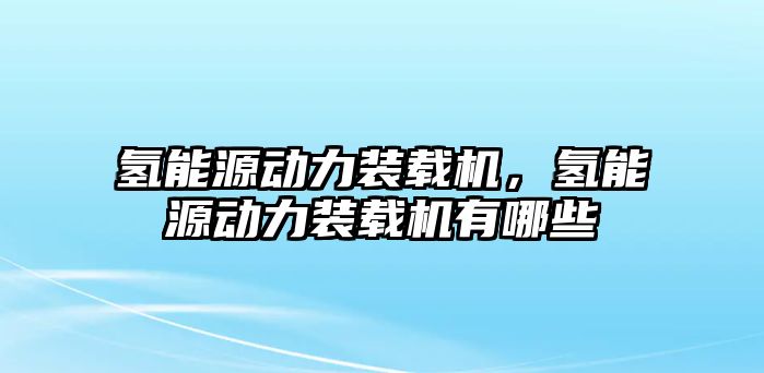 氫能源動力裝載機，氫能源動力裝載機有哪些