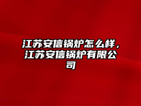 江蘇安信鍋爐怎么樣，江蘇安信鍋爐有限公司