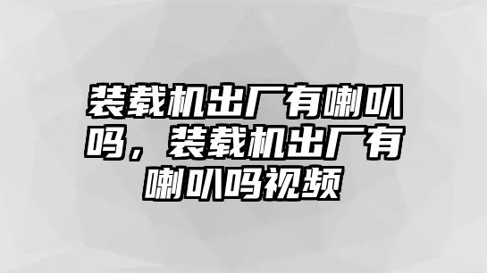 裝載機(jī)出廠有喇叭嗎，裝載機(jī)出廠有喇叭嗎視頻