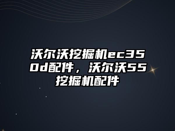 沃爾沃挖掘機ec350d配件，沃爾沃55挖掘機配件