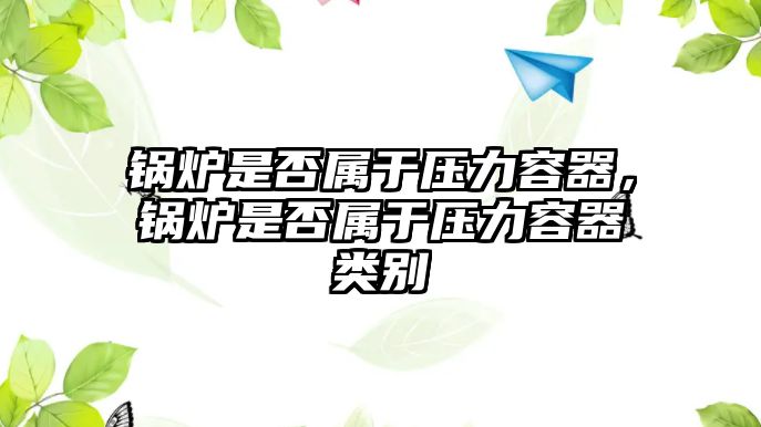 鍋爐是否屬于壓力容器，鍋爐是否屬于壓力容器類別