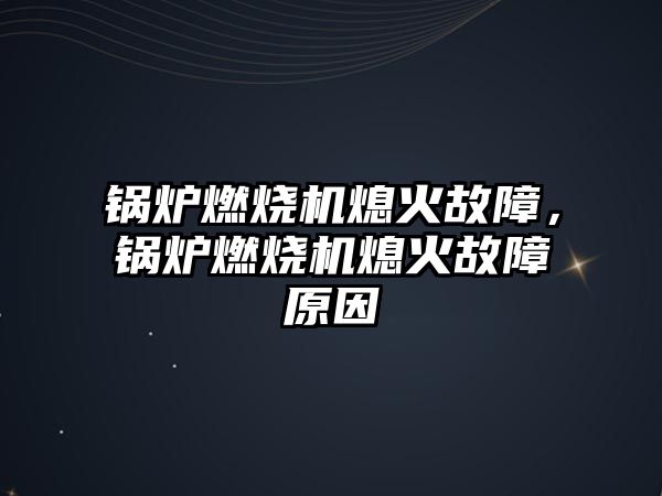 鍋爐燃燒機熄火故障，鍋爐燃燒機熄火故障原因