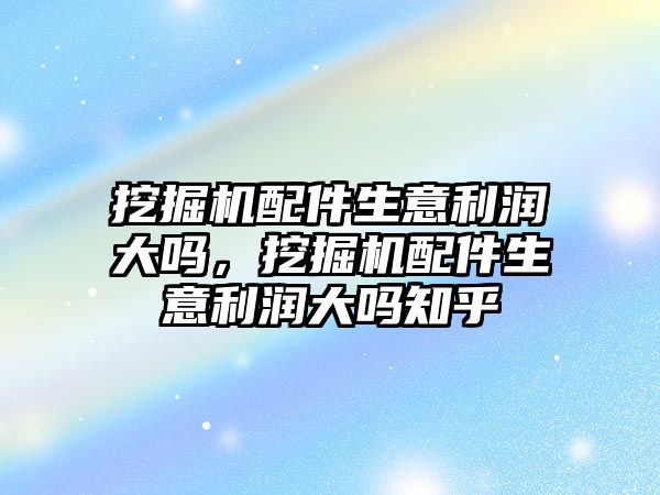 挖掘機配件生意利潤大嗎，挖掘機配件生意利潤大嗎知乎