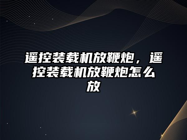 遙控裝載機放鞭炮，遙控裝載機放鞭炮怎么放