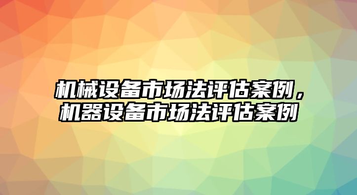 機械設(shè)備市場法評估案例，機器設(shè)備市場法評估案例