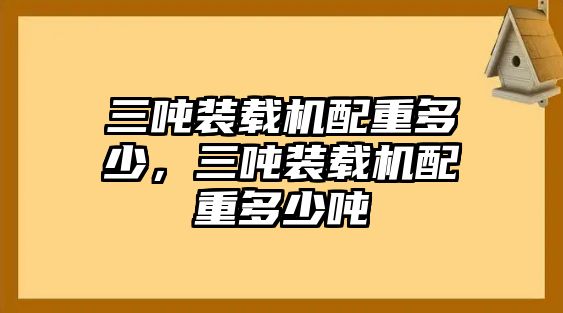 三噸裝載機(jī)配重多少，三噸裝載機(jī)配重多少噸