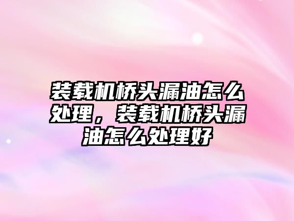 裝載機橋頭漏油怎么處理，裝載機橋頭漏油怎么處理好